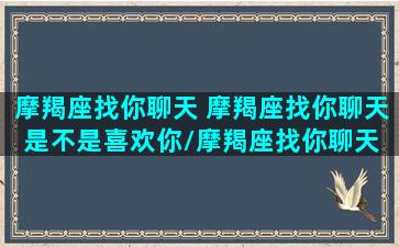 摩羯座找你聊天 摩羯座找你聊天是不是喜欢你/摩羯座找你聊天 摩羯座找你聊天是不是喜欢你-我的网站